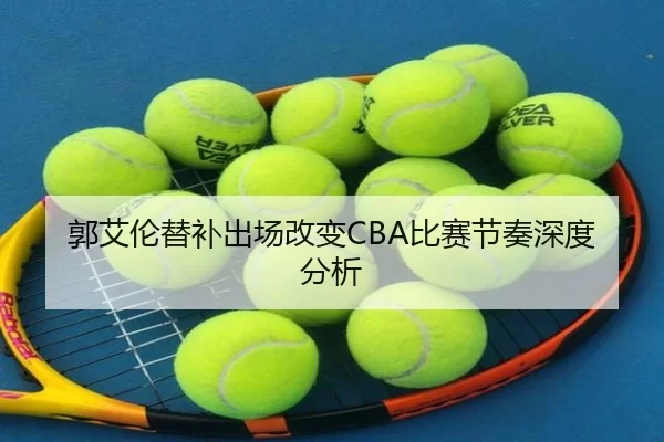 郭艾伦替补出场改变CBA比赛节奏深度分析