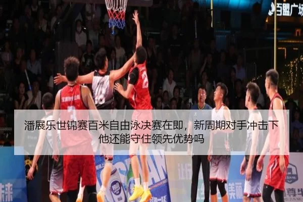 潘展乐世锦赛百米自由泳决赛在即，新周期对手冲击下他还能守住领先优势吗